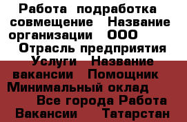 Работа, подработка, совмещение › Название организации ­ ООО “Loma“ › Отрасль предприятия ­ Услуги › Название вакансии ­ Помощник › Минимальный оклад ­ 20 000 - Все города Работа » Вакансии   . Татарстан респ.